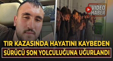 Tır kazasında hayatını kaybeden sürücü son yolculuğuna uğurlandı