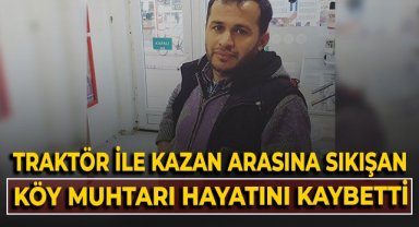 Traktör ile kazan arasına sıkışan köy muhtarı hayatını kaybetti