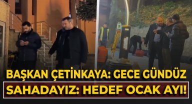 Başkan Özkan Çetinkaya: Gece gündüz sahadayız: Hedef ocak ayı!