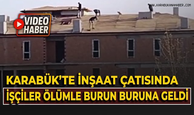 Karabük'te inşaat çatısında işçiler ölümle burun buruna geldi