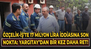 Özçelik-İş'te 17 milyon lira iddiasına son nokta: Yargıtay'dan bir kez daha ret!