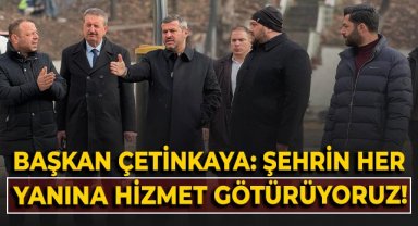 Başkan Çetinkaya: Şehrin her yanına hizmet götürüyoruz!