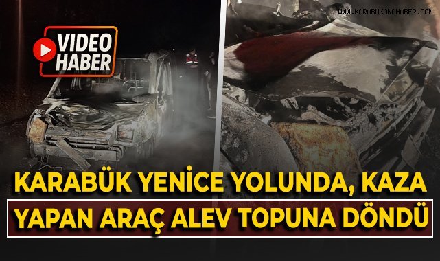 Karabük - Yenice yolunda, kaza yapan araç alev topuna döndü!
