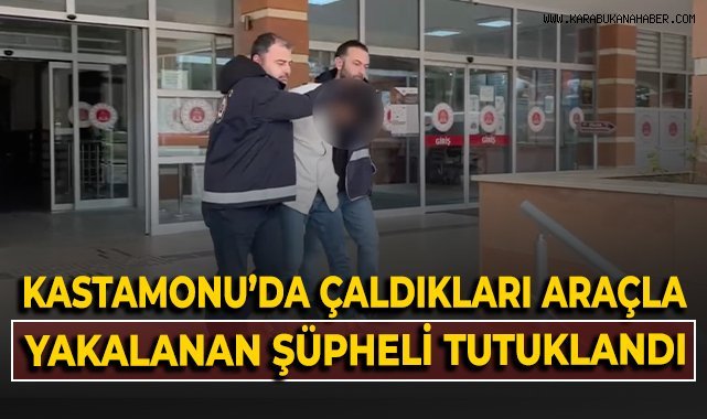 Kastamonu'da çaldıkları araçla yakalanan şüpheli tutuklandı