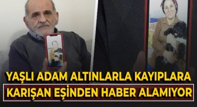 Yaşlı adam altınlarla kayıplara karışan eşinden 8 aydır haber alamıyor!