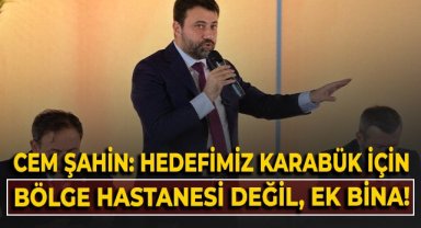 Cem Şahin: Karabük için bölge hastanesi değil, ek bina hedefleniyor!