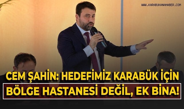 Cem Şahin: Karabük için bölge hastanesi değil, ek bina hedefleniyor!