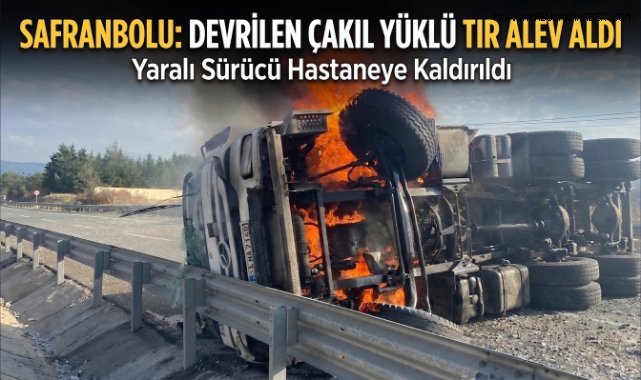 Safranbolu'da Devrilen Çakıl Yüklü Tır Alev Aldı: Sürücü Yaralandı