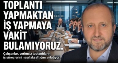 TOPLANTI YAPMAKTAN İŞ YAPMAYA VAKİT BULAMIYORUZ.