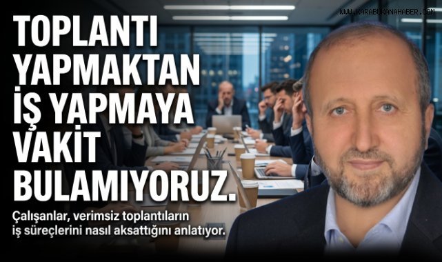 TOPLANTI YAPMAKTAN İŞ YAPMAYA VAKİT BULAMIYORUZ.